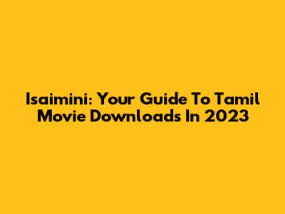 Isaimini: Your Guide To Tamil Movie Downloads In 2023