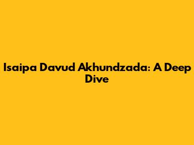 Isaipa Davud Akhundzada: A Deep Dive