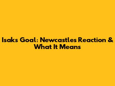 Isak's Goal: Newcastle's Reaction & What It Means