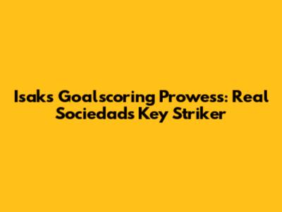 Isak's Goalscoring Prowess: Real Sociedad's Key Striker