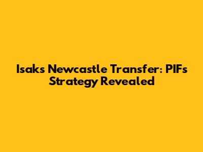 Isak's Newcastle Transfer: PIF's Strategy Revealed