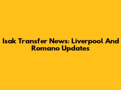 Isak Transfer News: Liverpool And Romano Updates