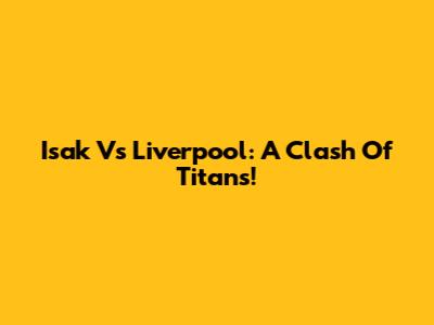Isak Vs Liverpool: A Clash Of Titans!