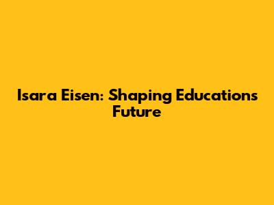 Isara Eisen: Shaping Education's Future