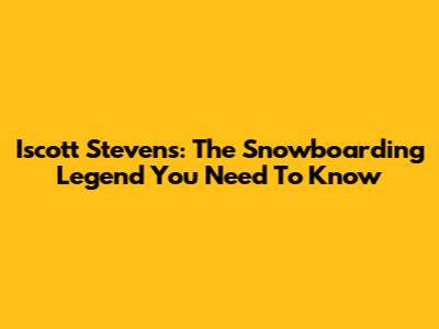 Iscott Stevens: The Snowboarding Legend You Need To Know
