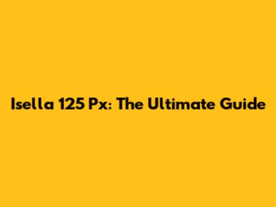 Isella 125 Px: The Ultimate Guide