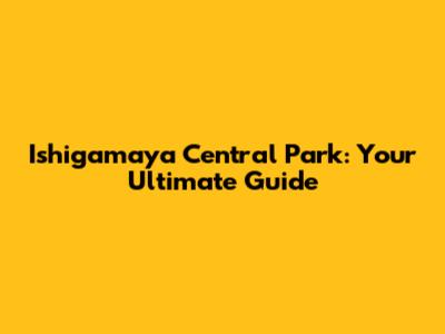 Ishigamaya Central Park: Your Ultimate Guide