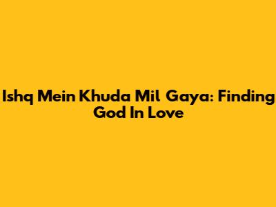 Ishq Mein Khuda Mil Gaya: Finding God In Love