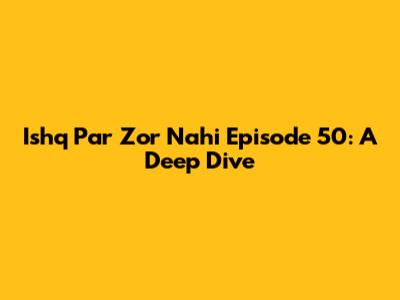 Ishq Par Zor Nahi Episode 50: A Deep Dive