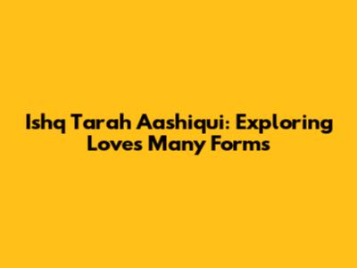 Ishq Tarah Aashiqui: Exploring Love's Many Forms