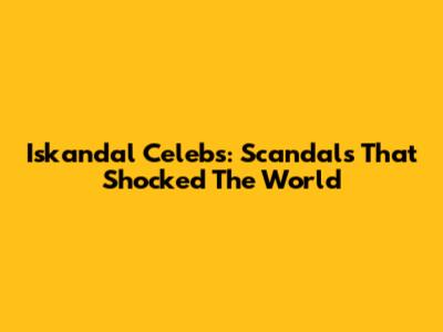 Iskandal Celebs: Scandals That Shocked The World