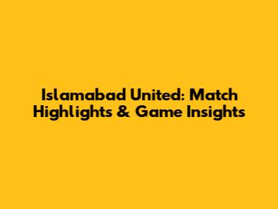 Islamabad United: Match Highlights & Game Insights