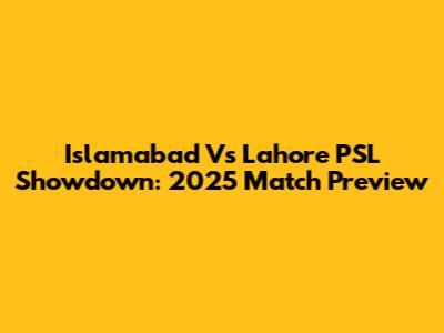 Islamabad Vs Lahore PSL Showdown: 2025 Match Preview