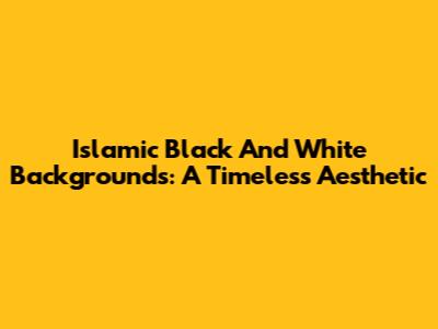 Islamic Black And White Backgrounds: A Timeless Aesthetic
