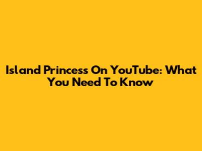 Island Princess On YouTube: What You Need To Know