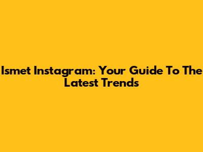 Ismet Instagram: Your Guide To The Latest Trends
