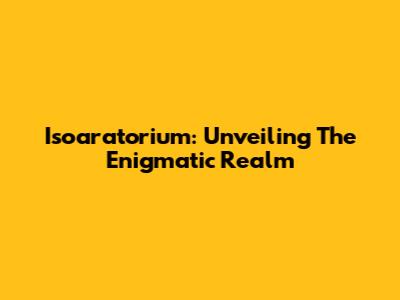 Isoaratorium: Unveiling The Enigmatic Realm