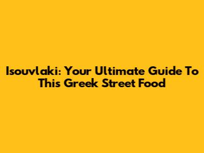 Isouvlaki: Your Ultimate Guide To This Greek Street Food