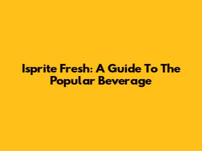 Isprite Fresh: A Guide To The Popular Beverage