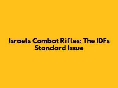 Israel's Combat Rifles: The IDF's Standard Issue