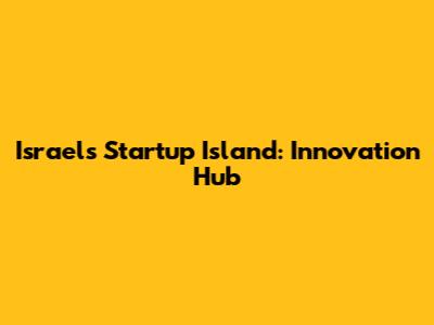 Israel's Startup Island: Innovation Hub