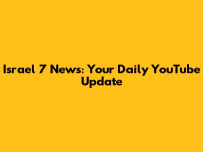 Israel 7 News: Your Daily YouTube Update