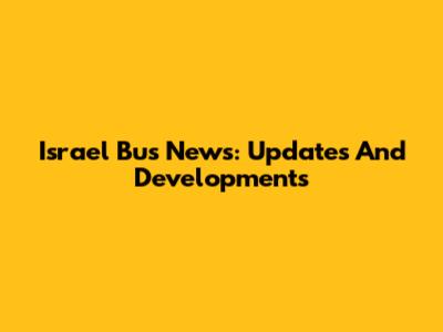 Israel Bus News: Updates And Developments