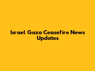 Israel Gaza Ceasefire News Updates
