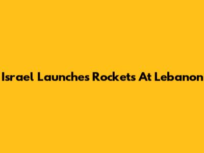 Israel Launches Rockets At Lebanon