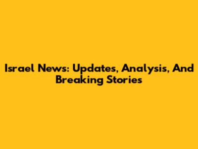Israel News: Updates, Analysis, And Breaking Stories