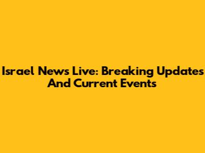 Israel News Live: Breaking Updates And Current Events