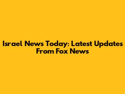 Israel News Today: Latest Updates From Fox News