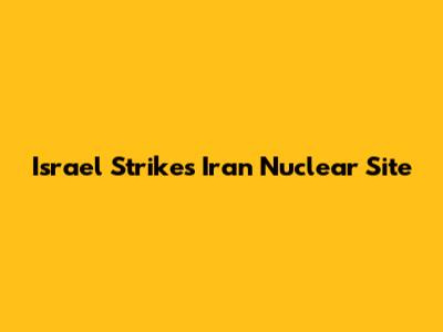 Israel Strikes Iran Nuclear Site