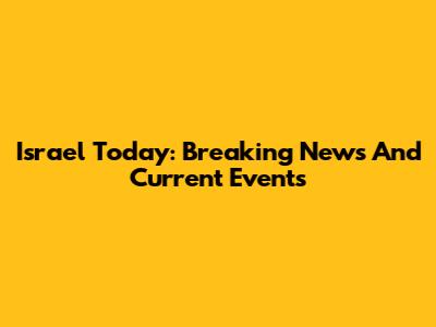 Israel Today: Breaking News And Current Events