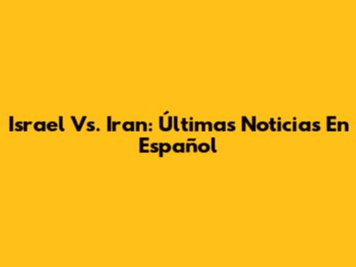 Israel Vs. Iran: Últimas Noticias En Español