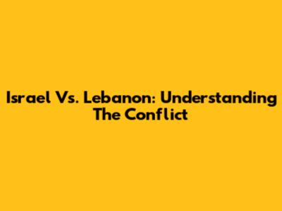 Israel Vs. Lebanon: Understanding The Conflict