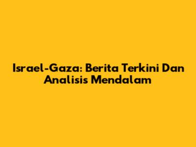 Israel-Gaza: Berita Terkini Dan Analisis Mendalam