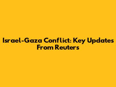 Israel-Gaza Conflict: Key Updates From Reuters