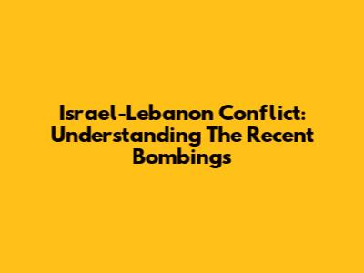 Israel-Lebanon Conflict: Understanding The Recent Bombings
