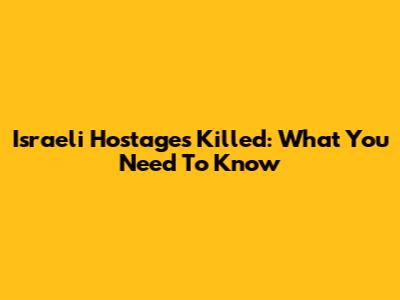 Israeli Hostages Killed: What You Need To Know