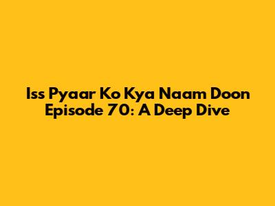 Iss Pyaar Ko Kya Naam Doon Episode 70: A Deep Dive
