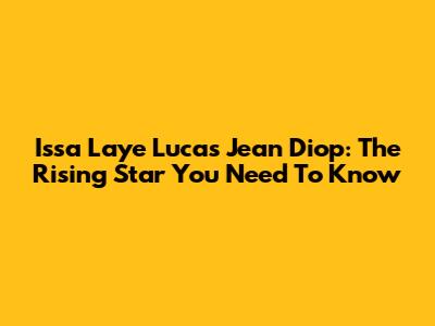 Issa Laye Lucas Jean Diop: The Rising Star You Need To Know