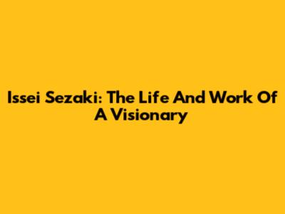 Issei Sezaki: The Life And Work Of A Visionary