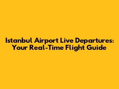 Istanbul Airport Live Departures: Your Real-Time Flight Guide