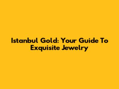 Istanbul Gold: Your Guide To Exquisite Jewelry