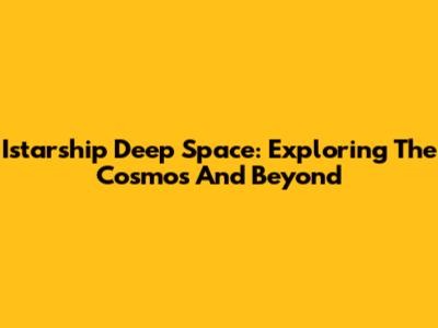 Istarship Deep Space: Exploring The Cosmos And Beyond