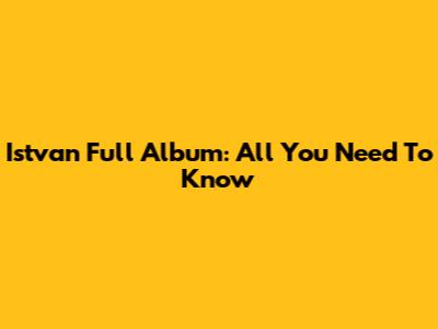 Istvan Full Album: All You Need To Know