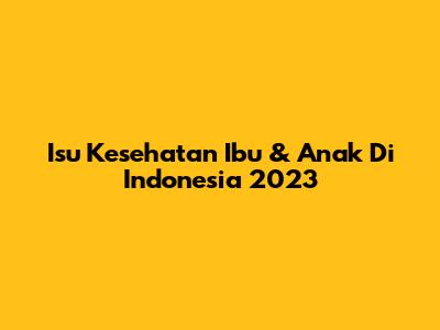 Isu Kesehatan Ibu & Anak Di Indonesia 2023