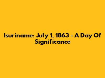 Isuriname: July 1, 1863 - A Day Of Significance