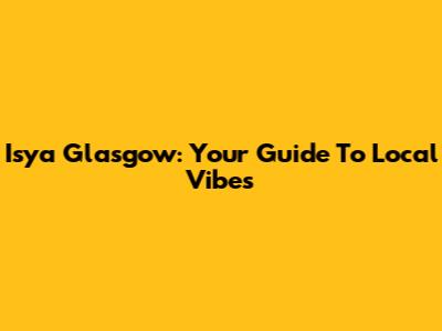 Isya Glasgow: Your Guide To Local Vibes